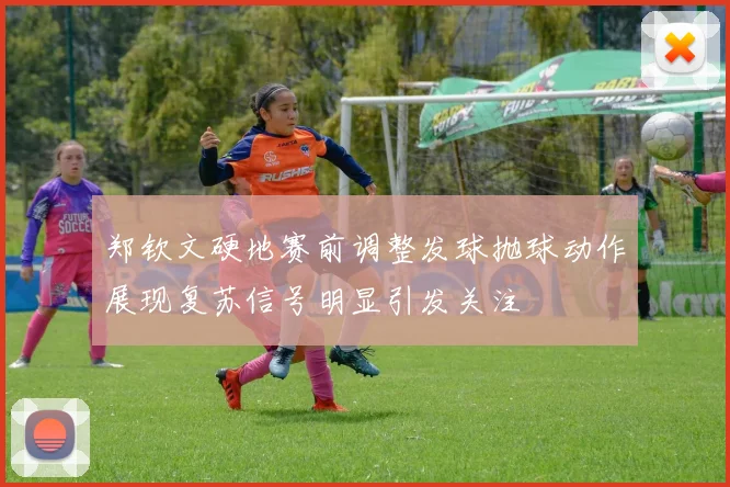 郑钦文硬地赛前调整发球抛球动作展现复苏信号明显引发关注