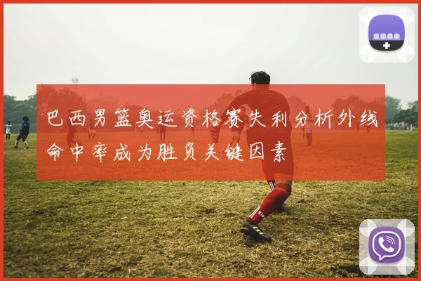 巴西男篮奥运资格赛失利分析外线命中率成为胜负关键因素