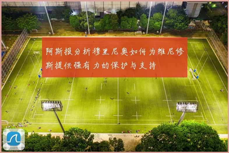 阿斯报分析穆里尼奥如何为维尼修斯提供强有力的保护与支持